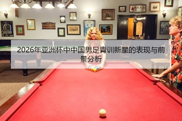 2026年亚洲杯中中国男足青训新星的表现与前景分析
