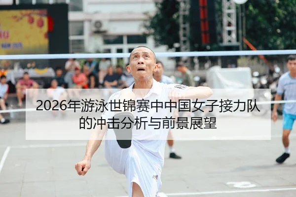 2026年游泳世锦赛中中国女子接力队的冲击分析与前景展望