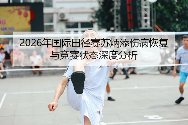 2026年国际田径赛苏炳添伤病恢复与竞赛状态深度分析