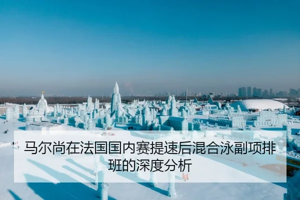 马尔尚在法国国内赛提速后混合泳副项排班的深度分析