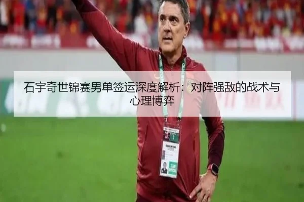石宇奇世锦赛男单签运深度解析：对阵强敌的战术与心理博弈