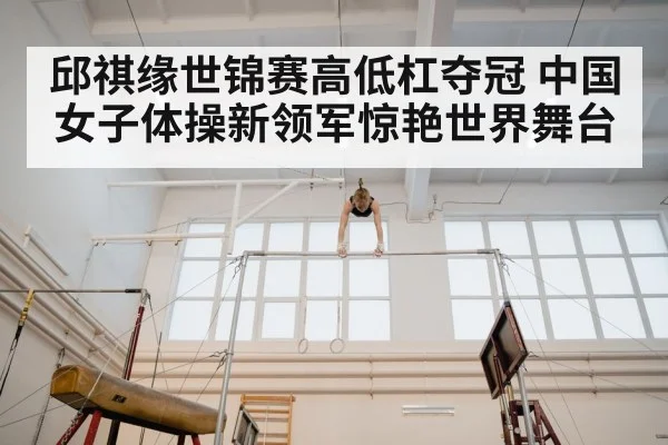 邱祺缘世锦赛高低杠夺冠 中国女子体操新领军惊艳世界舞台