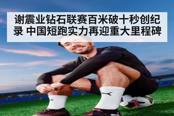 谢震业钻石联赛百米破十秒创纪录 中国短跑实力再迎重大里程碑